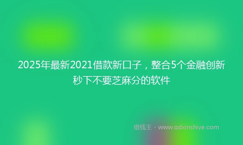 2025年最新2021借款新口子，整合5个金融创新秒下不要芝麻分的软件