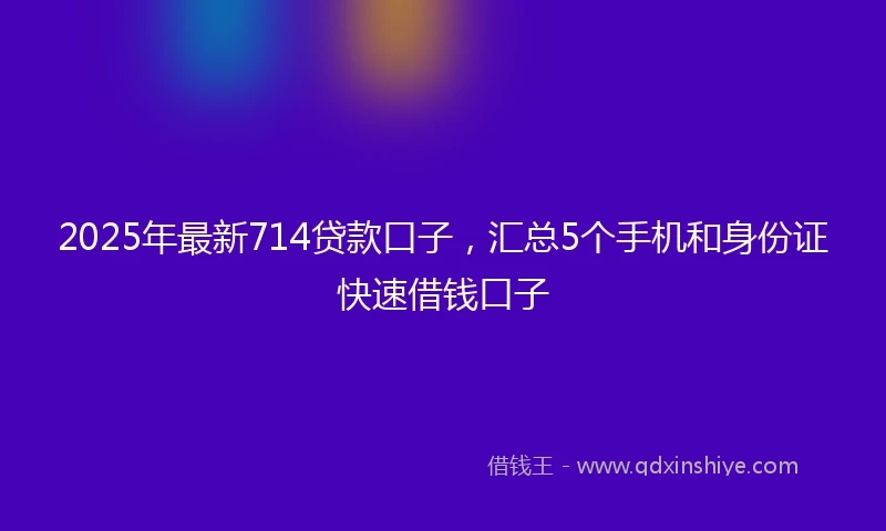 2025年最新714贷款口子，汇总5个手机和身份证快速借钱口子