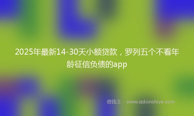 2025年最新14-30天小额贷款，罗列五个不看年龄征信负债的app
