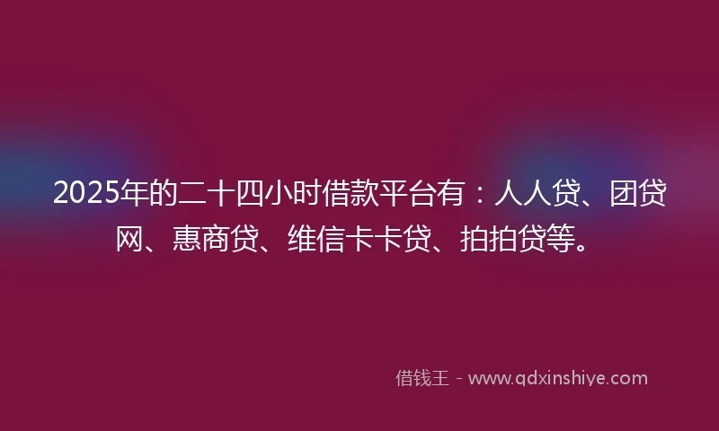 2025年的二十四小时借款平台有:人人贷、团贷网、惠商贷、维信卡卡贷、拍拍贷等。
