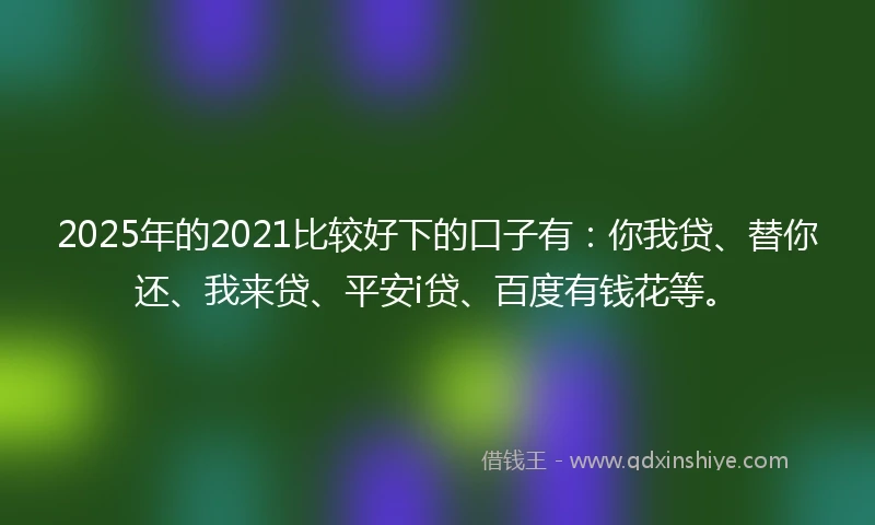 2025年的2021比较好下的口子有：你我贷、替你还、我来贷、平安i贷、百度有钱花等。