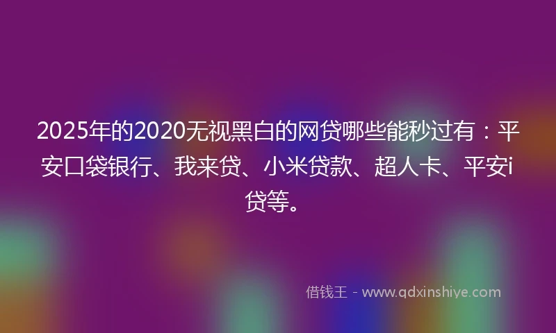 2025年的2020无视黑白的网贷哪些能秒过有：平安口袋银行、我来贷、小米贷款、超人卡、平安i贷等。