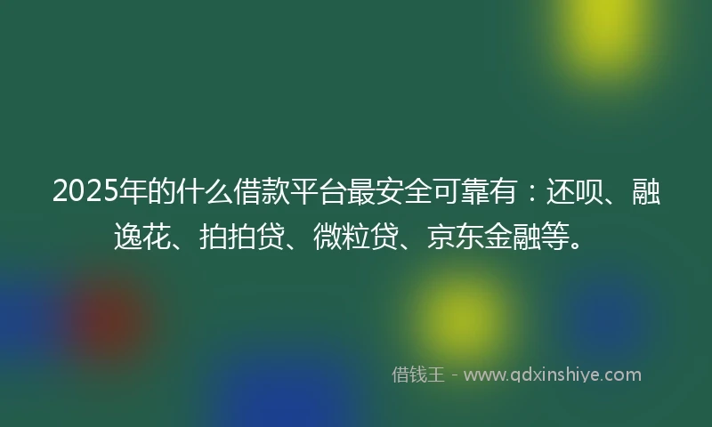 2025年的什么借款平台最安全可靠有：还呗、融逸花、拍拍贷、微粒贷、京东金融等。