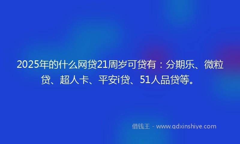 2025年的什么网贷21周岁可贷有：分期乐、微粒贷、超人卡、平安i贷、51人品贷等。