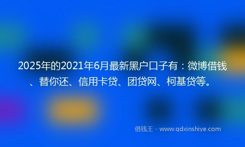 2025年的2021年6月最新黑户口子有：微博借钱、替你还、信用卡贷、团贷网、柯基贷等。