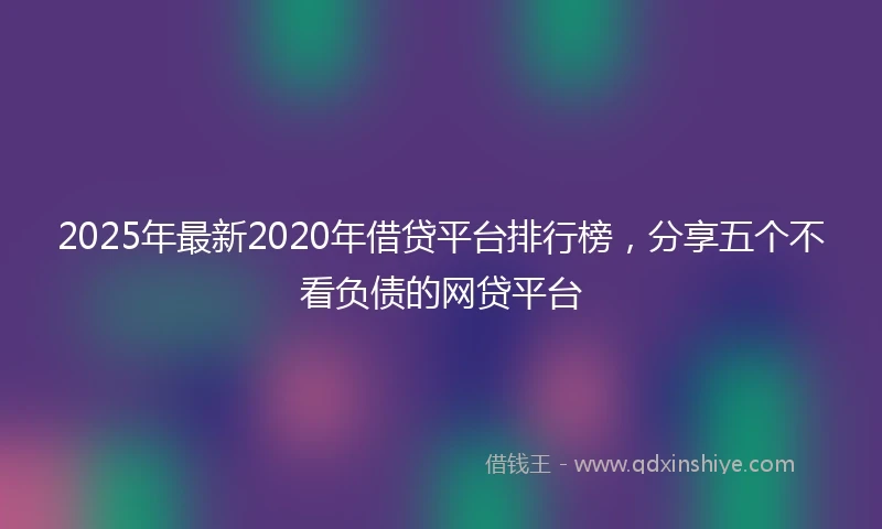 2025年最新2020年借贷平台排行榜，分享五个不看负债的网贷平台