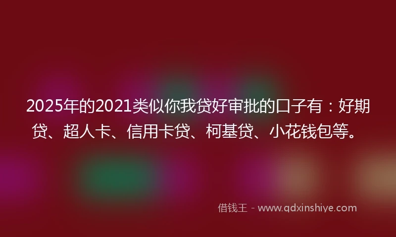 2025年的2021类似你我贷好审批的口子有：好期贷、超人卡、信用卡贷、柯基贷、小花钱包等。