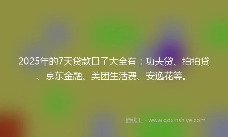 2025年的7天贷款口子大全有：功夫贷、拍拍贷、京东金融、美团生活费、安逸花等。