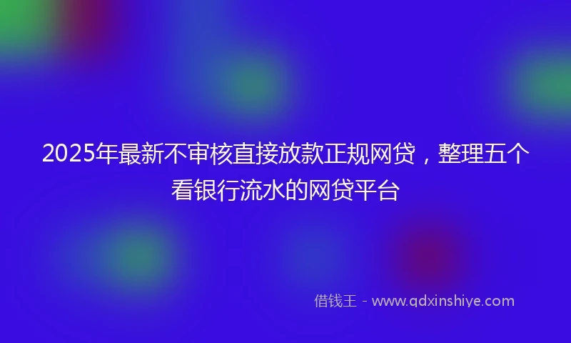 2025年最新不审核直接放款正规网贷，整理五个看银行流水的网贷平台