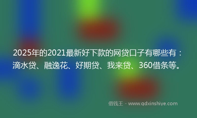 2025年的2021最新好下款的网贷口子有哪些有：滴水贷、融逸花、好期贷、我来贷、360借条等。