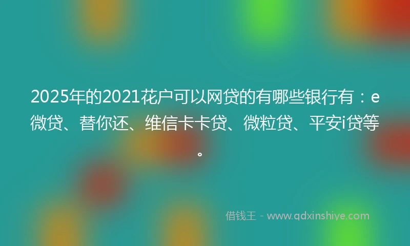 2025年的2021花户可以网贷的有哪些银行有：e微贷、替你还、维信卡卡贷、微粒贷、平安i贷等。