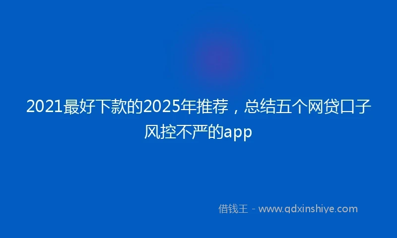 2021最好下款的2025年推荐，总结五个网贷口子风控不严的app