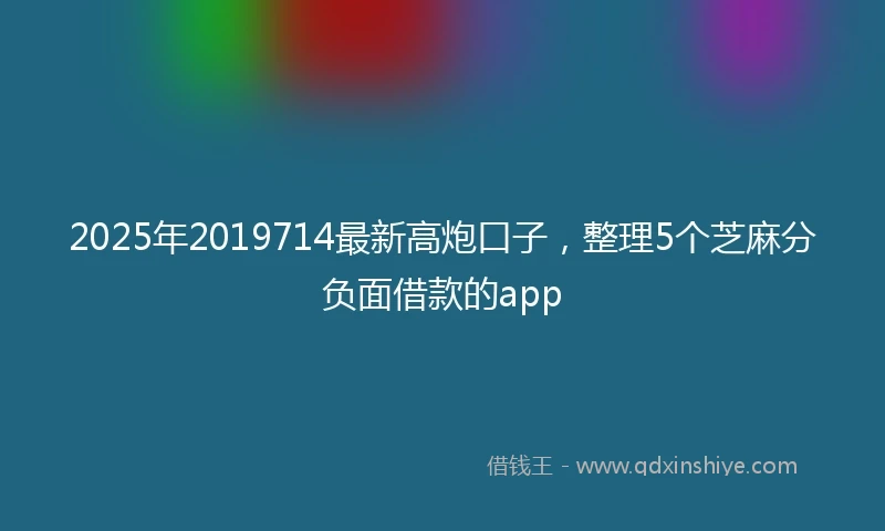 2025年2019714最新高炮口子，整理5个芝麻分负面借款的app