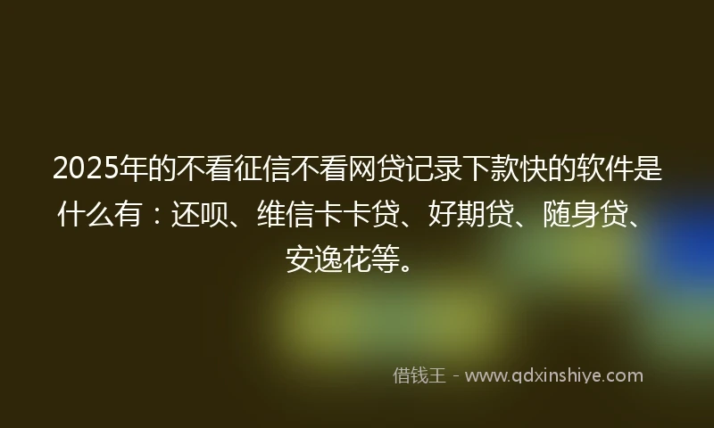 2025年的不看征信不看网贷记录下款快的软件是什么有:还呗、维信卡卡贷、好期贷、随身贷、安逸花等。