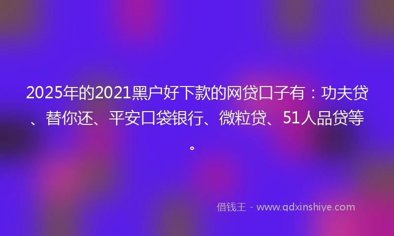 2025年的2021黑户好下款的网贷口子有：功夫贷、替你还、平安口袋银行、微粒贷、51人品贷等。