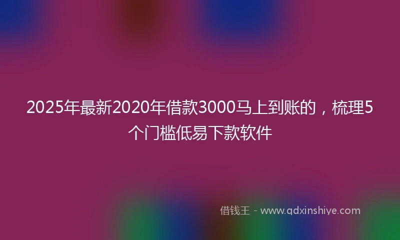 2025年最新2020年借款3000马上到账的，梳理5个门槛低易下款软件