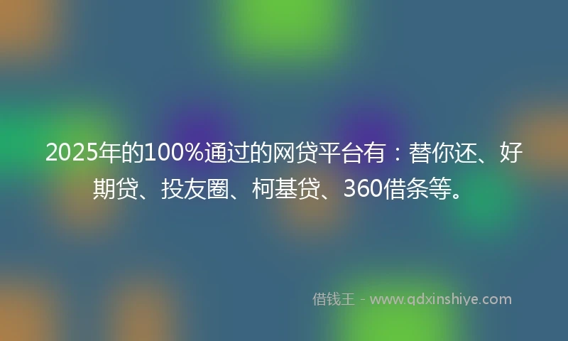 2025年的100%通过的网贷平台有：替你还、好期贷、投友圈、柯基贷、360借条等。
