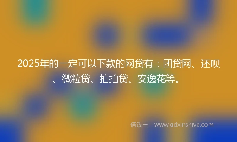 2025年的一定可以下款的网贷有：团贷网、还呗、微粒贷、拍拍贷、安逸花等。