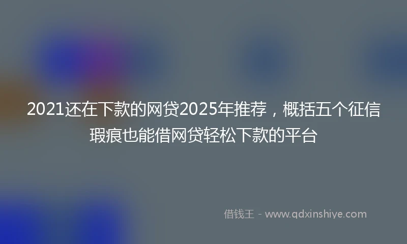2021还在下款的网贷2025年推荐，概括五个征信瑕疵也能借网贷轻松下款的平台