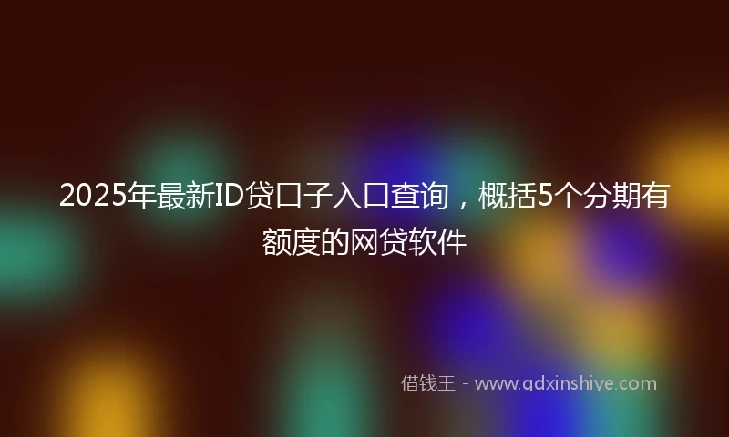 2025年最新ID贷口子入口查询，概括5个分期有额度的网贷软件