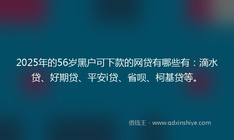 2025年的56岁黑户可下款的网贷有哪些有：滴水贷、好期贷、平安i贷、省呗、柯基贷等。