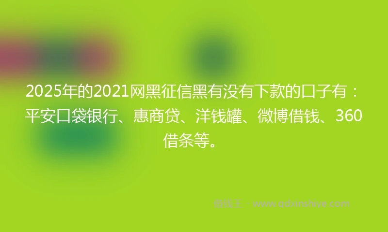 2025年的2021网黑征信黑有没有下款的口子有：平安口袋银行、惠商贷、洋钱罐、微博借钱、360借条等。