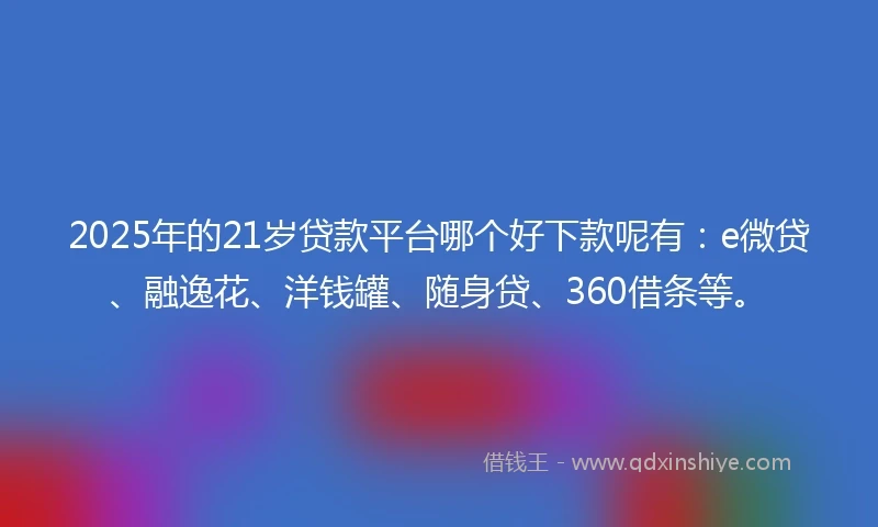 2025年的21岁贷款平台哪个好下款呢有：e微贷、融逸花、洋钱罐、随身贷、360借条等。