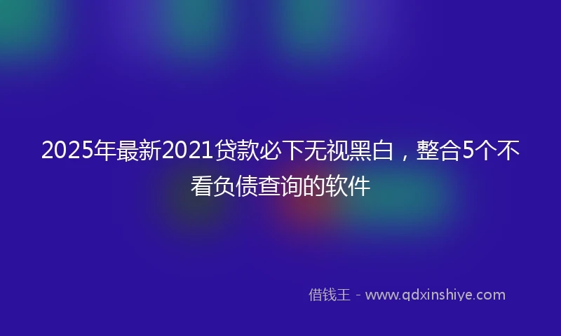 2025年最新2021贷款必下无视黑白，整合5个不看负债查询的软件