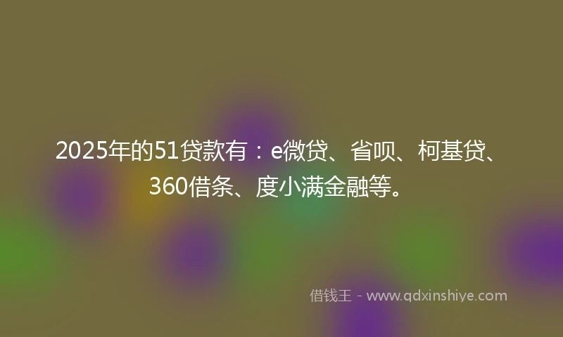 2025年的51贷款有：e微贷、省呗、柯基贷、360借条、度小满金融等。
