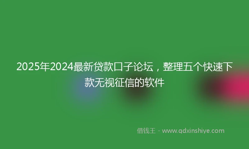 2025年2024最新贷款口子论坛，整理五个快速下款无视征信的软件