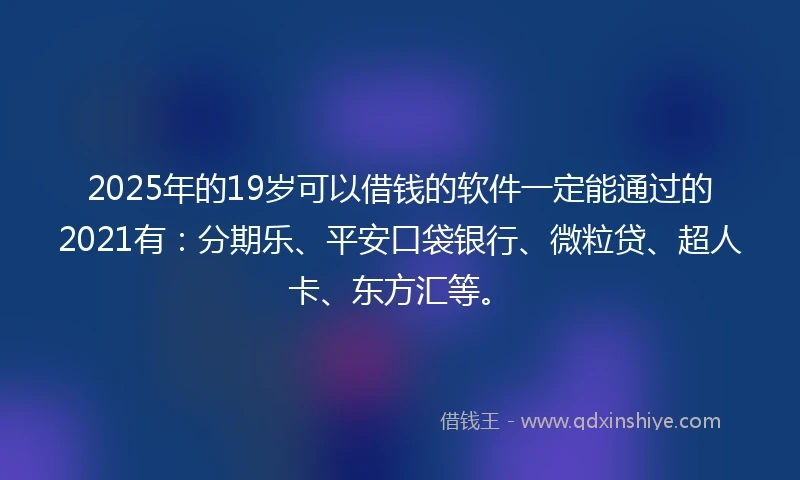 2025年的19岁可以借钱的软件一定能通过的2021有：分期乐、平安口袋银行、微粒贷、超人卡、东方汇等。