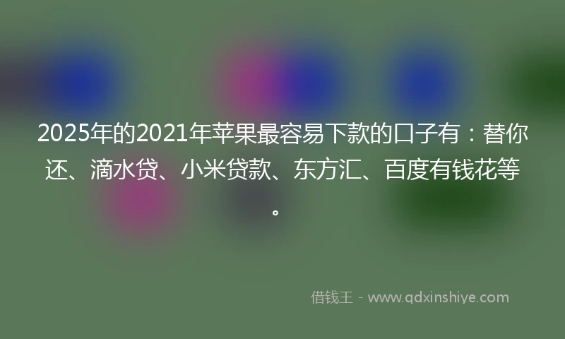 2025年的2021年苹果最容易下款的口子有：替你还、滴水贷、小米贷款、东方汇、百度有钱花等。