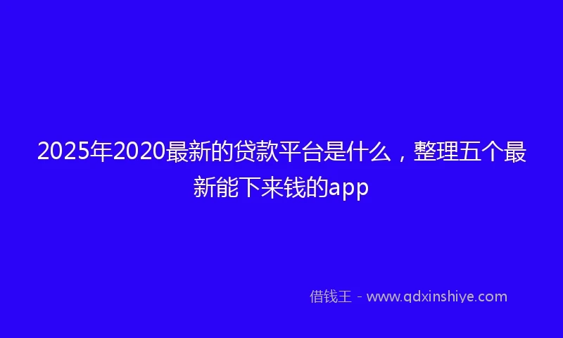2025年2020最新的贷款平台是什么，整理五个最新能下来钱的app