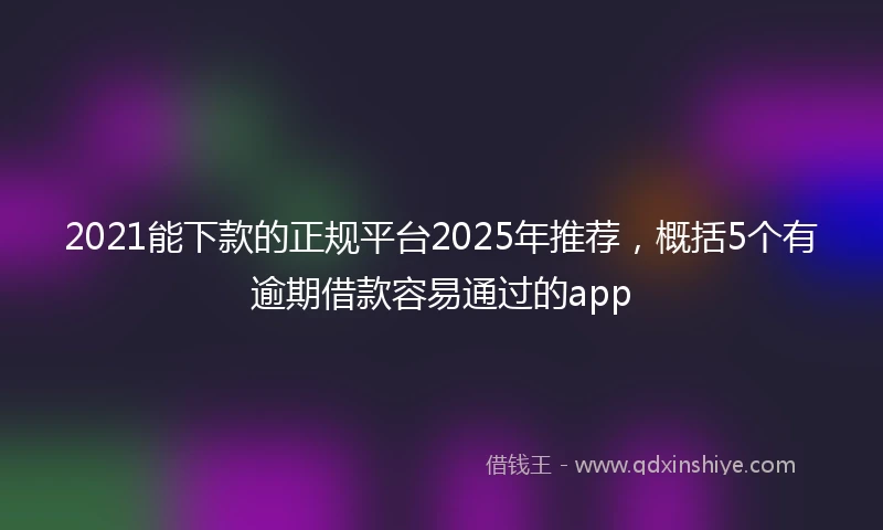 2021能下款的正规平台2025年推荐，概括5个有逾期借款容易通过的app