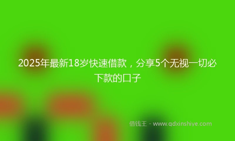 2025年最新18岁快速借款，分享5个无视一切必下款的口子
