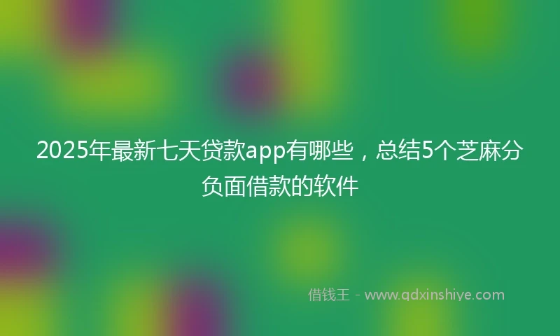 2025年最新七天贷款app有哪些，总结5个芝麻分负面借款的软件