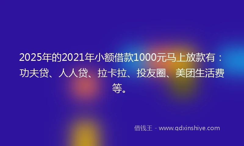 2025年的2021年小额借款1000元马上放款有：功夫贷、人人贷、拉卡拉、投友圈、美团生活费等。