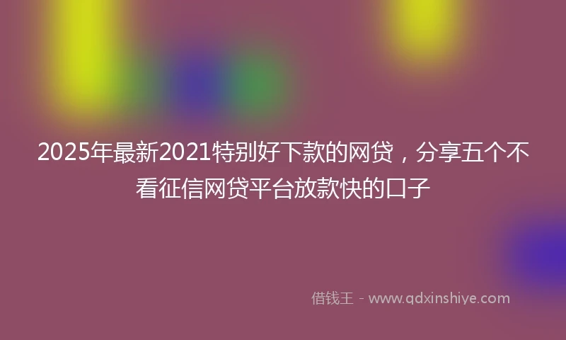 2025年最新2021特别好下款的网贷，分享五个不看征信网贷平台放款快的口子