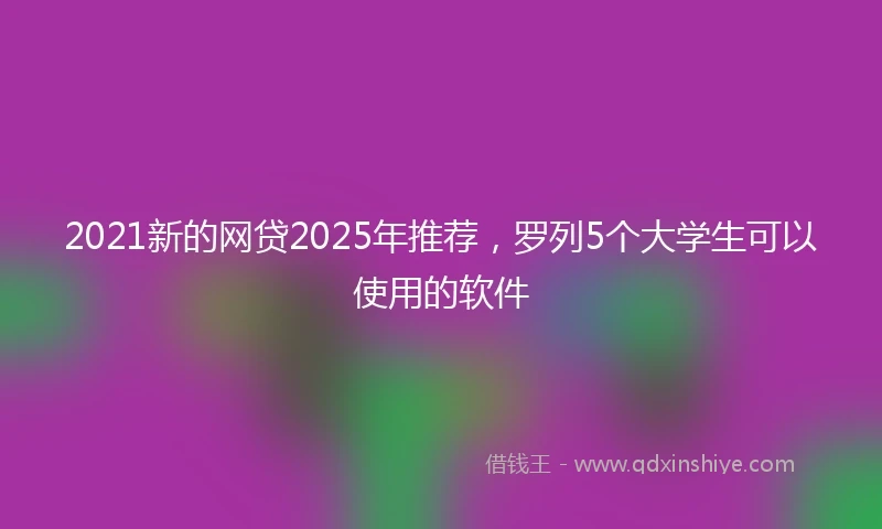 2021新的网贷2025年推荐，罗列5个大学生可以使用的软件