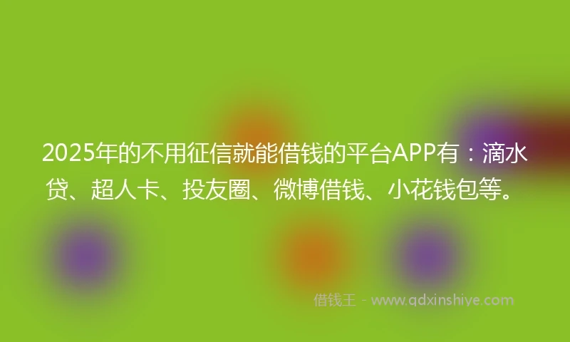 2025年的不用征信就能借钱的平台APP有：滴水贷、超人卡、投友圈、微博借钱、小花钱包等。