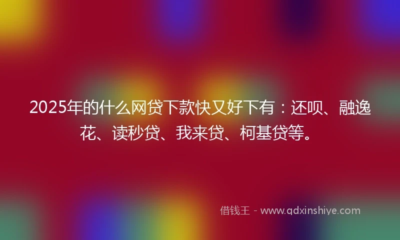 2025年的什么网贷下款快又好下有：还呗、融逸花、读秒贷、我来贷、柯基贷等。