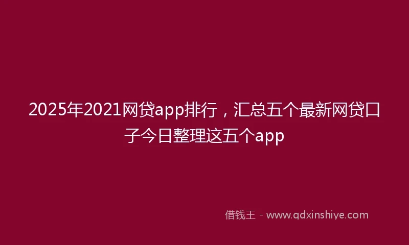 2025年2021网贷app排行，汇总五个最新网贷口子今日整理这五个app