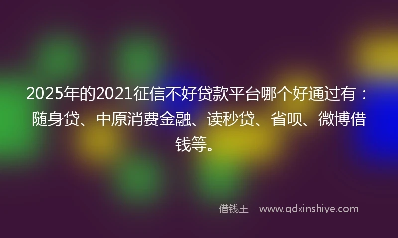 2025年的2021征信不好贷款平台哪个好通过有：随身贷、中原消费金融、读秒贷、省呗、微博借钱等。