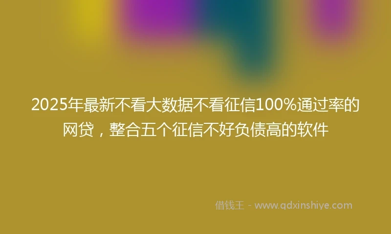 2025年最新不看大数据不看征信100%通过率的网贷，整合五个征信不好负债高的软件