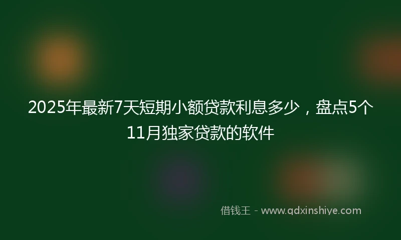 2025年最新7天短期小额贷款利息多少，盘点5个11月独家贷款的软件