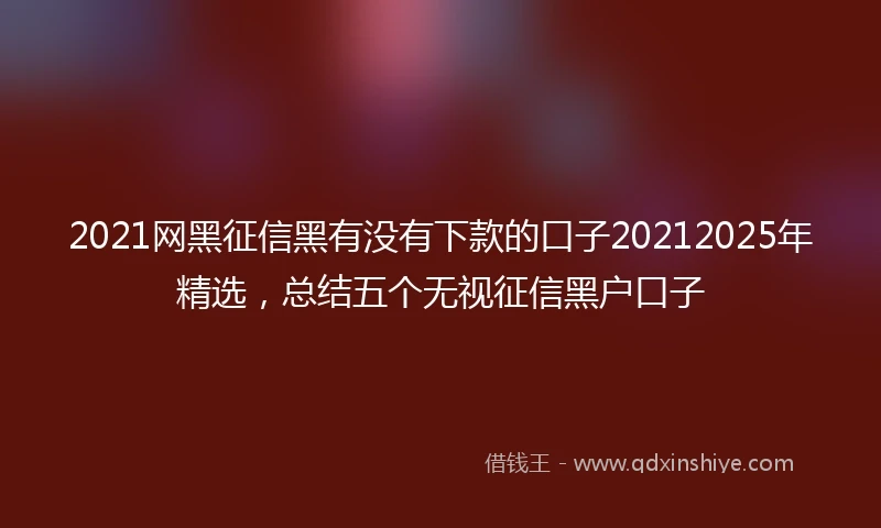 2021网黑征信黑有没有下款的口子20212025年精选，总结五个无视征信黑户口子