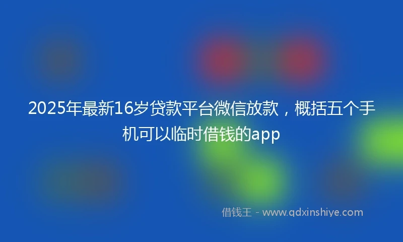 2025年最新16岁贷款平台微信放款，概括五个手机可以临时借钱的app