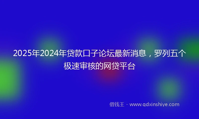 2025年2024年贷款口子论坛最新消息，罗列五个极速审核的网贷平台