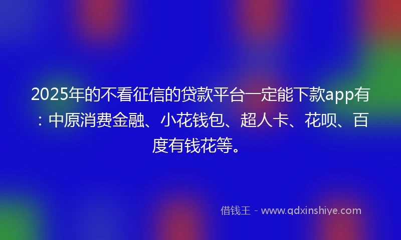 2025年的不看征信的贷款平台一定能下款app有：中原消费金融、小花钱包、超人卡、花呗、百度有钱花等。