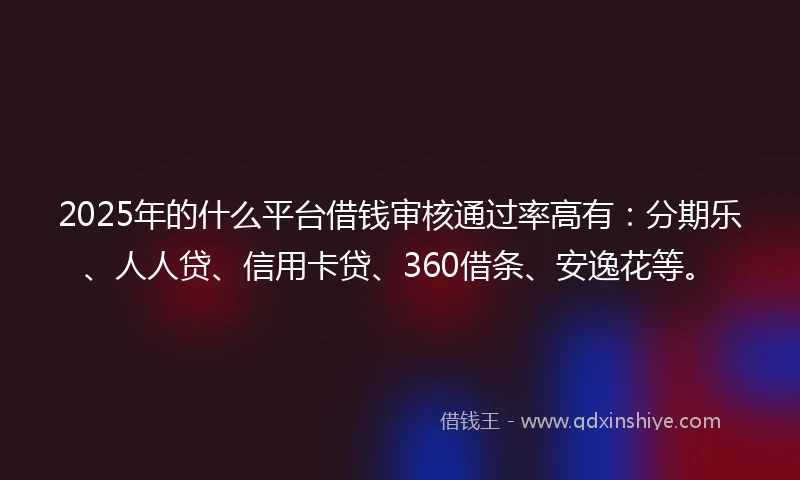 2025年的什么平台借钱审核通过率高有：分期乐、人人贷、信用卡贷、360借条、安逸花等。